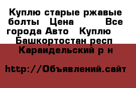 Куплю старые ржавые болты › Цена ­ 149 - Все города Авто » Куплю   . Башкортостан респ.,Караидельский р-н